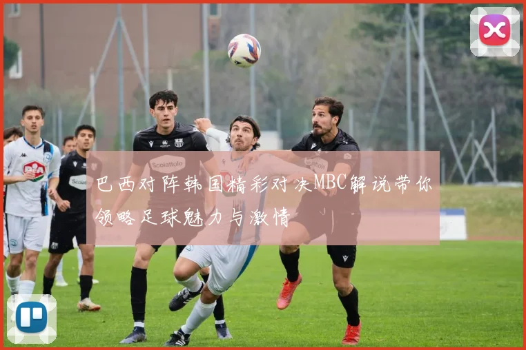 巴西对阵韩国精彩对决MBC解说带你领略足球魅力与激情