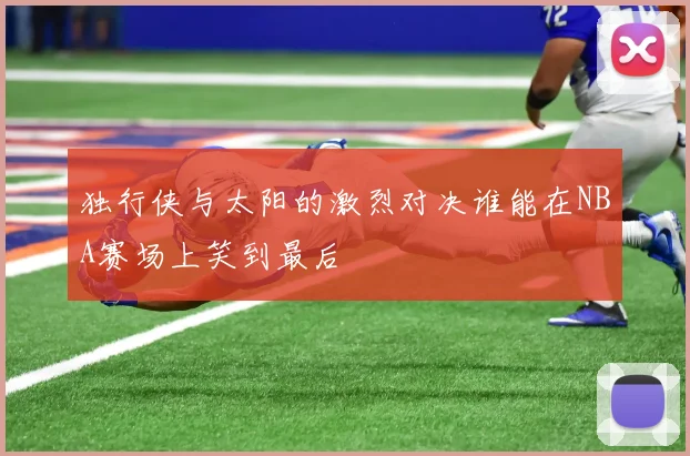 独行侠与太阳的激烈对决谁能在NBA赛场上笑到最后