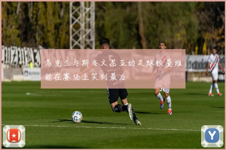 乌克兰与斯洛文尼亚的足球较量谁能在赛场上笑到最后