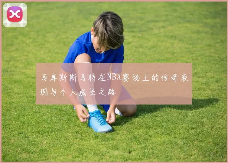 马库斯斯马特在NBA赛场上的传奇表现与个人成长之路