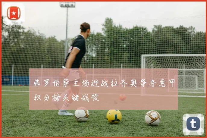 弗罗伦萨主场迎战拉齐奥争夺意甲积分榜关键战役