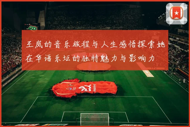 王岚的音乐旅程与人生感悟探索她在华语乐坛的独特魅力与影响力