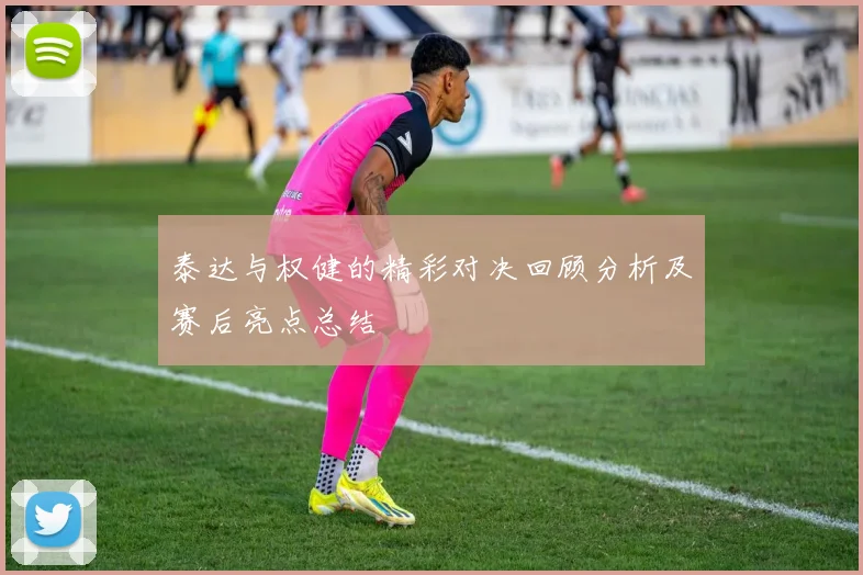 泰达与权健的精彩对决回顾分析及赛后亮点总结