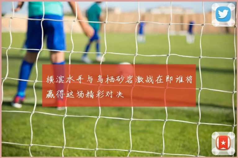 横滨水手与乌栖砂岩激战在即谁将赢得这场精彩对决