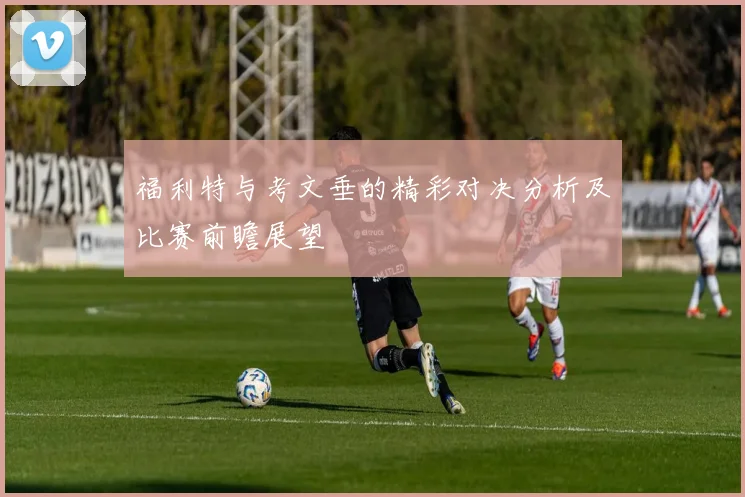 福利特与考文垂的精彩对决分析及比赛前瞻展望