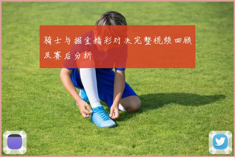 骑士与掘金精彩对决完整视频回顾及赛后分析