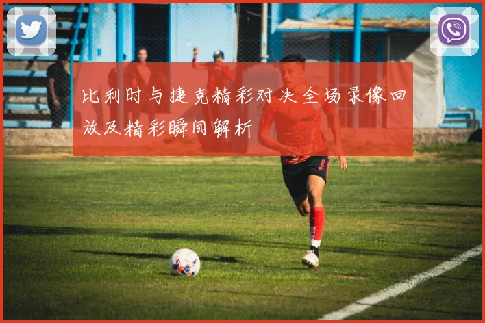 比利时与捷克精彩对决全场录像回放及精彩瞬间解析