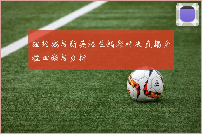 纽约城与新英格兰精彩对决直播全程回顾与分析