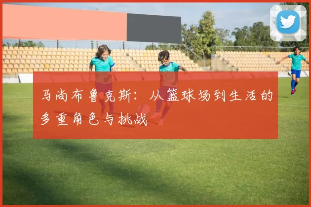 马尚布鲁克斯：从篮球场到生活的多重角色与挑战