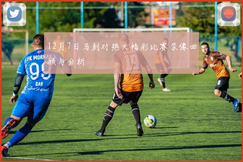 12月7日马刺对热火精彩比赛录像回顾与分析