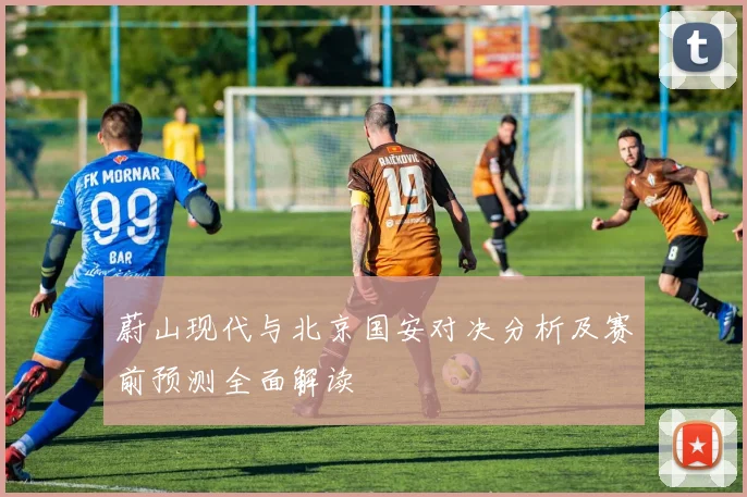 蔚山现代与北京国安对决分析及赛前预测全面解读