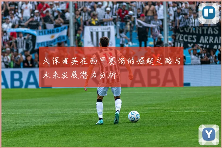 久保建英在西甲赛场的崛起之路与未来发展潜力分析