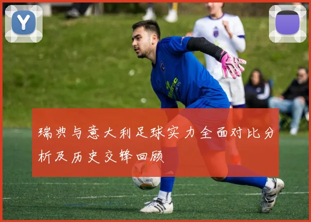 瑞典与意大利足球实力全面对比分析及历史交锋回顾