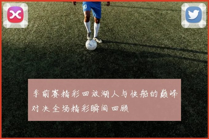 季前赛精彩回放湖人与快船的巅峰对决全场精彩瞬间回顾