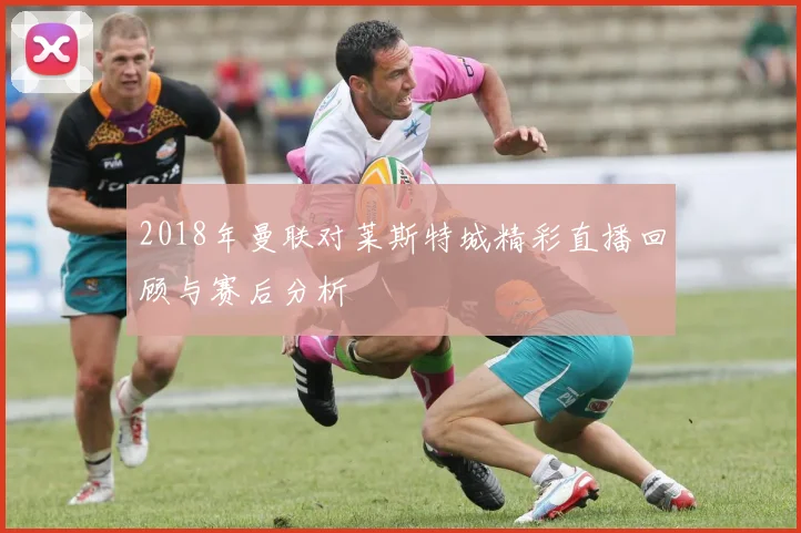 2018年曼联对莱斯特城精彩直播回顾与赛后分析