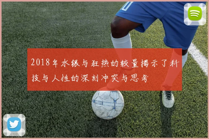 2018年水银与狂热的较量揭示了科技与人性的深刻冲突与思考